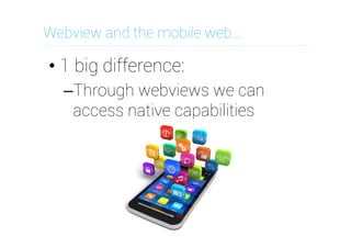 Webview and the mobile web…

•  1 big difference:
– Through webviews we can
access native capabilities

 