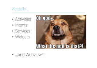Actually…
•  Activities
•  Intents
•  Services
•  Widgets

•  ...and Webview!!!

 