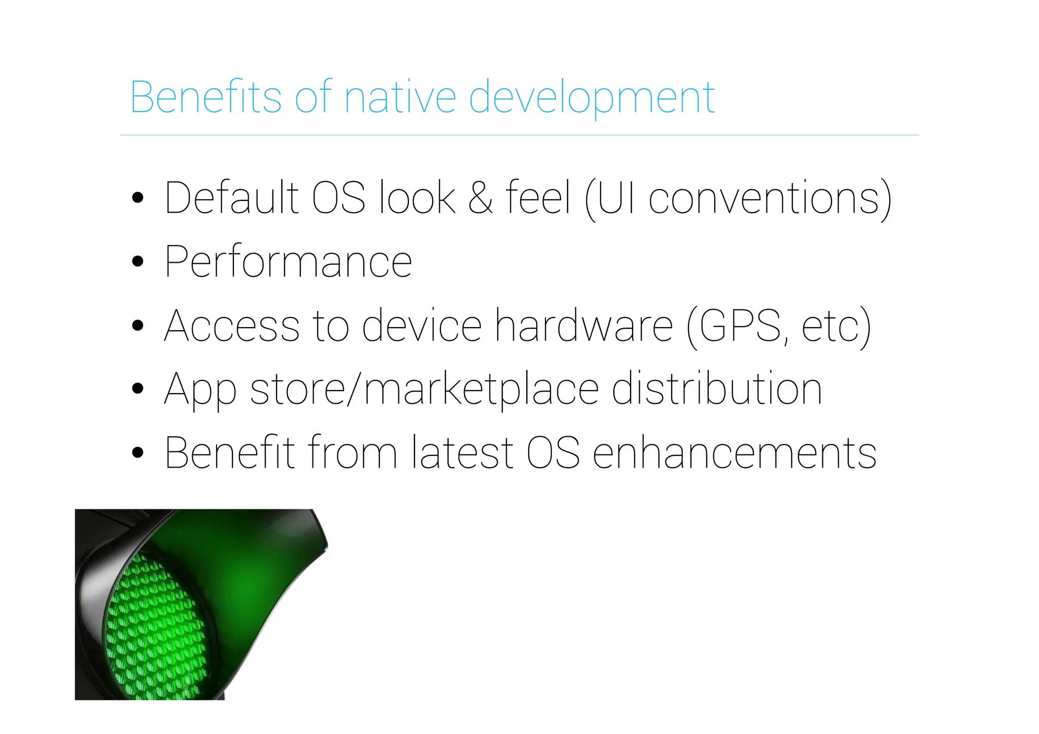 Beneﬁts of native development
•  Default OS look & feel (UI conventions)
•  Performance
•  Access to device hardware (GPS, etc)
•  App store/marketplace distribution
•  Beneﬁt from latest OS enhancements
 
