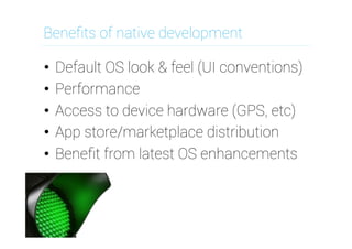 Beneﬁts of native development
•  Default OS look & feel (UI conventions)
•  Performance
•  Access to device hardware (GPS, etc)
•  App store/marketplace distribution
•  Beneﬁt from latest OS enhancements
 
