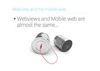 Webview and the mobile web…
• Webviews and Mobile web are
almost the same…
 