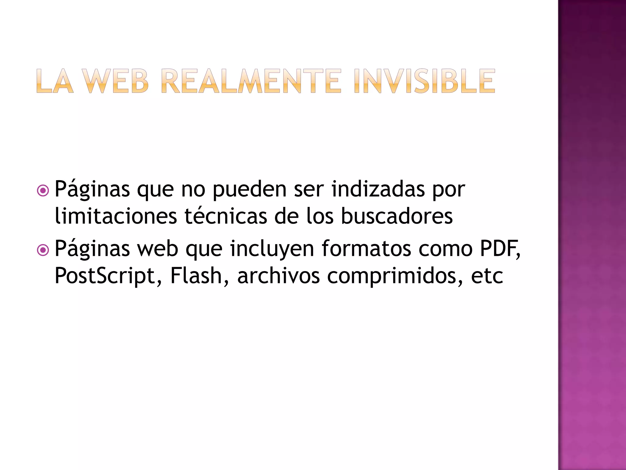 La Web Realmente InvisiblePáginas que no pueden ser indizadas por limitaciones técnicas de los buscadoresPáginas web que incluyen formatos como PDF, PostScript, Flash, archivos comprimidos, etc