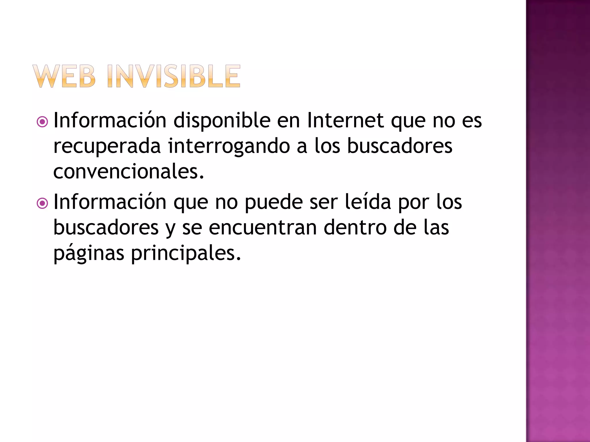 Web invisibleInformación disponible en Internet que no es recuperada interrogando a los buscadores convencionales.Información que no puede ser leída por los buscadores y se encuentran dentro de las páginas principales.