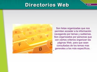 Son listas organizadas que nos permiten acceder a la información navegando por temas y subtemas. Son organizados por personas que con ciertos criterios organizan las páginas Web, para que sean consultadas de los temas mas generales a los más específicos.  0 Directorios Web 