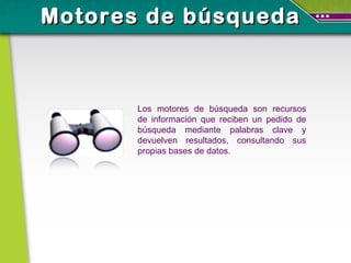 Motores de búsqueda Los motores de búsqueda son recursos de información que reciben un pedido de búsqueda mediante palabras clave y devuelven resultados, consultando sus propias bases de datos. 
