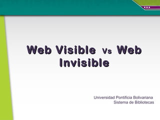 Web Visible  Vs  Web Invisible Universidad Pontificia Bolivariana Sistema de Bibliotecas 