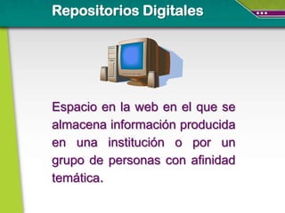 Repositorios Digitales




Espacio en la web en el que se
almacena información producida
en una institución o por un
grupo de personas con afinidad
temática.
 