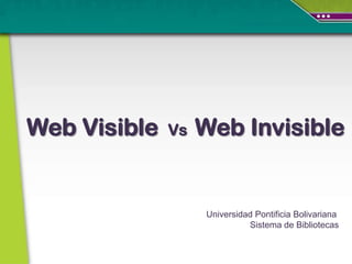 Web Visible   Vs   Web Invisible


                   Universidad Pontificia Bolivariana
                             Sistema de Bibliotecas
 