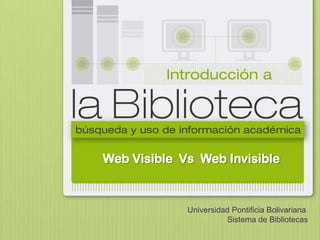 Web Visible Vs Web Invisible



             Universidad Pontificia Bolivariana
                       Sistema de Bibliotecas
 