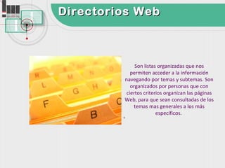 Directorios Web



              Son listas organizadas que nos
            permiten acceder a la información
         navegando por temas y subtemas. Son
            organizados por personas que con
          ciertos criterios organizan las páginas
         Web, para que sean consultadas de los
             temas mas generales a los más
                        específicos.
         0
 