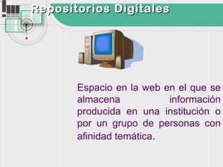 Repositorios Digitales




       Espacio en la web en el que se
       almacena           información
       producida en una institución o
       por un grupo de personas con
       afinidad temática.
 