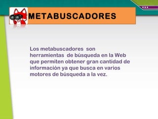 METABUSCADORES Los metabuscadores  son herramientas  de búsqueda en la Web que permiten obtener gran cantidad de información ya que busca en varios motores de búsqueda a la vez. 