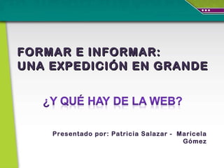 FORMAR E INFORMAR: UNA EXPEDICIÓN EN GRANDE Presentado por: Patricia Salazar -  Maricela Gómez 