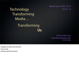 Technology
Transforming
Media…
Transforming
Us
WebVisions NYC 2013
03.01.13
Richard Bruning
richardbruning@mac.com
@rbruning
Anybody out there into comics?
Cool crowd.
Familiar with DC Comics?
 