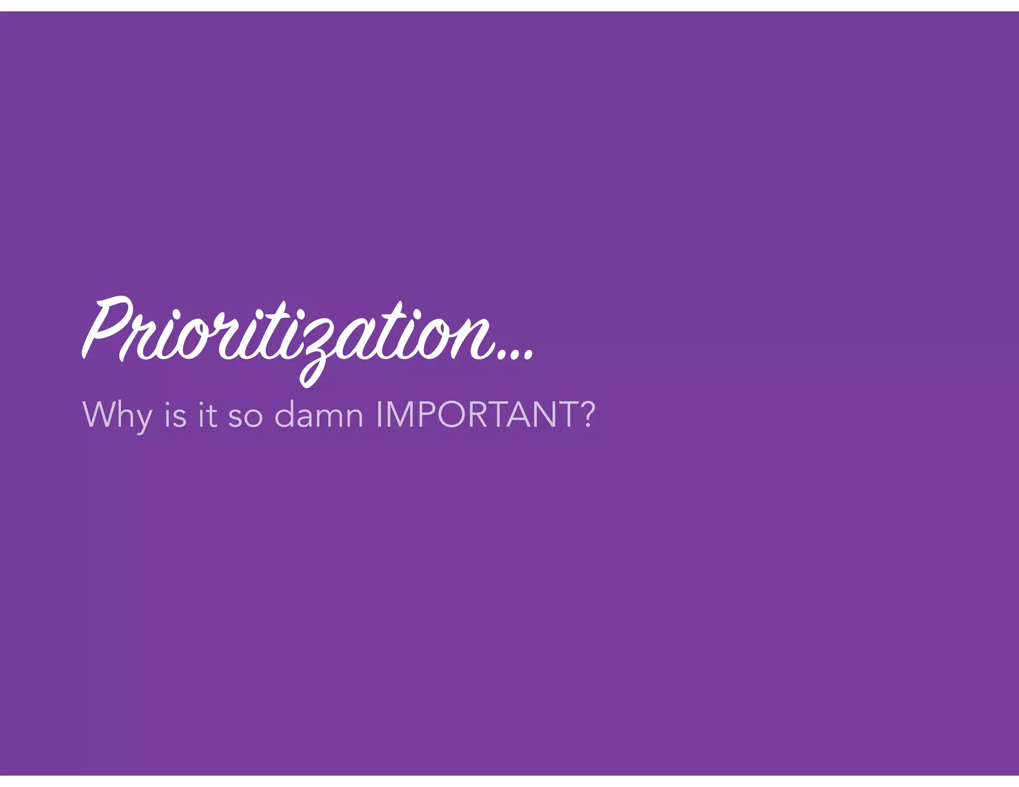 Prioritization…
Why is it so damn IMPORTANT?
 