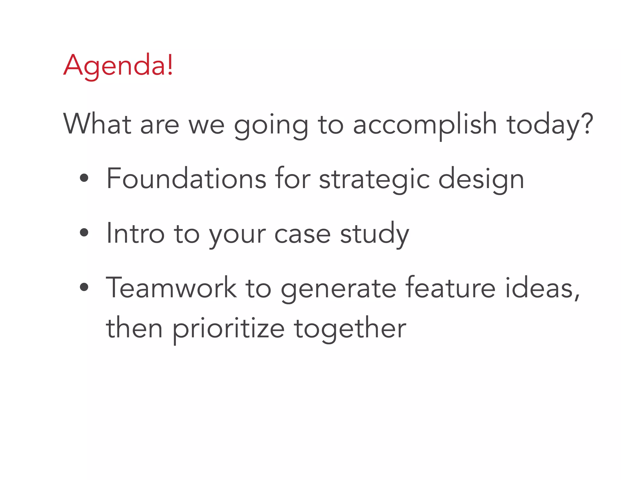 Agenda!
What are we going to accomplish today?
• Foundations for strategic design
• Intro to your case study
• Teamwork to generate feature ideas,
then prioritize together
 