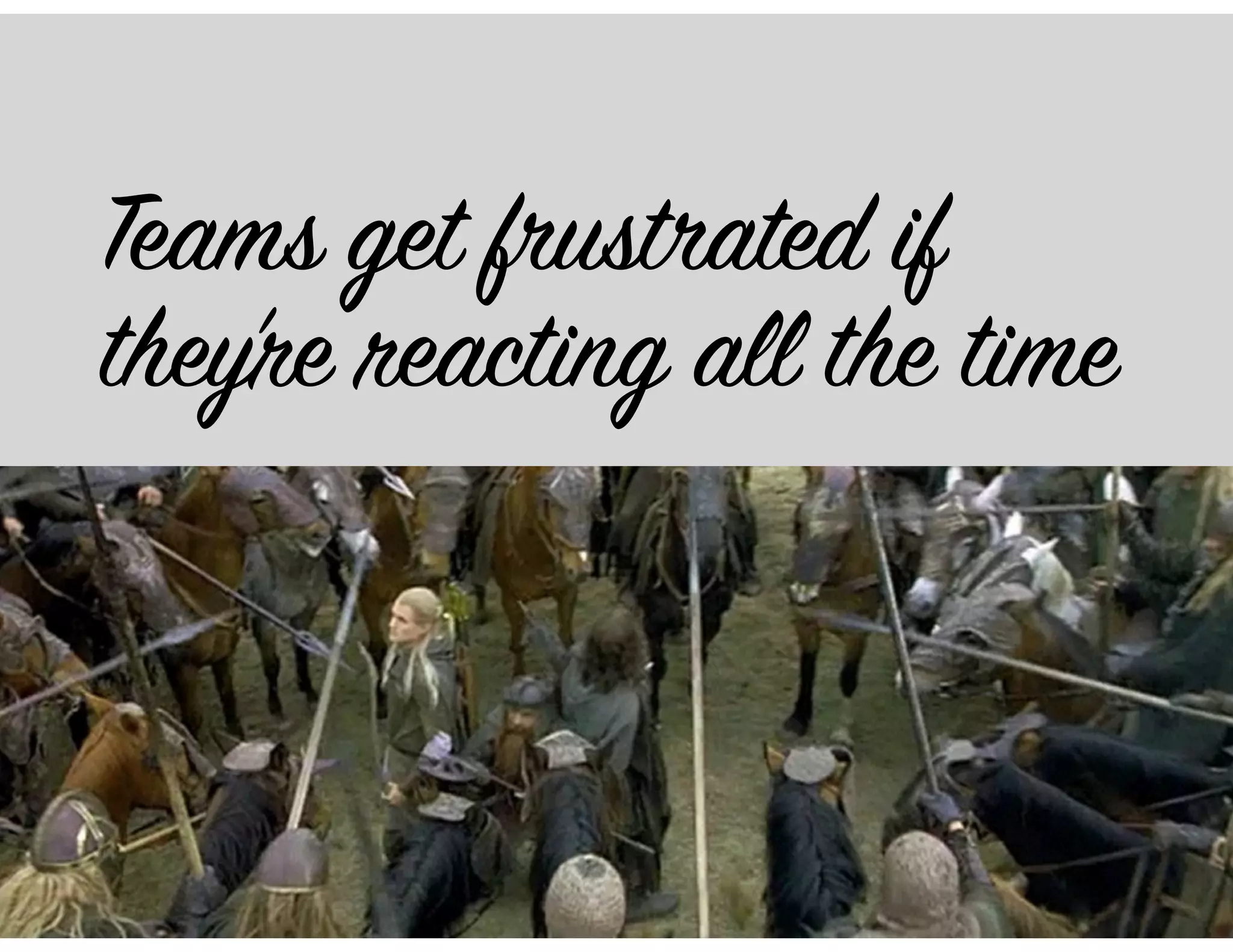 Teams get frustrated if
they’re reacting all the time
 