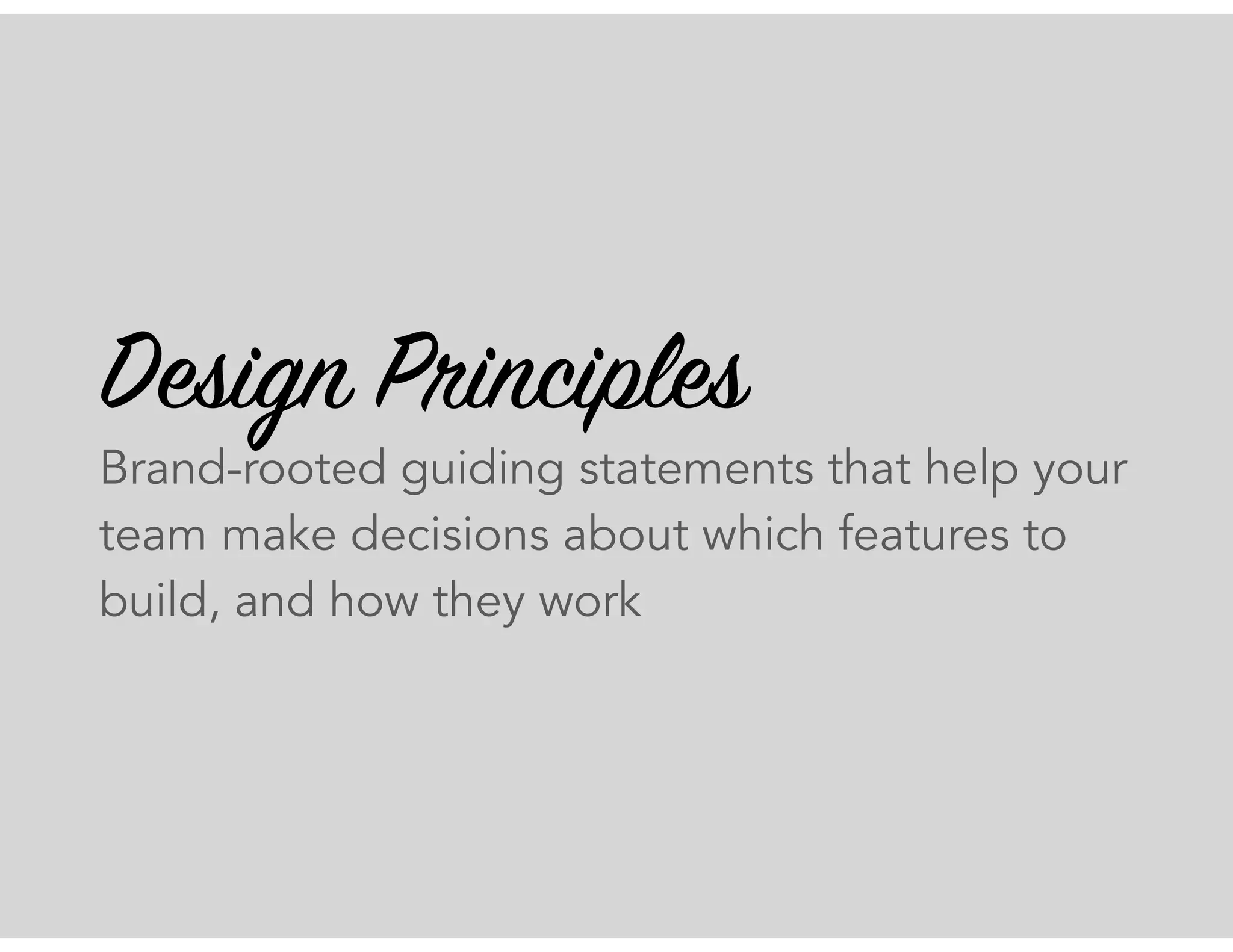Design Principles
Brand-rooted guiding statements that help your
team make decisions about which features to
build, and how they work
 