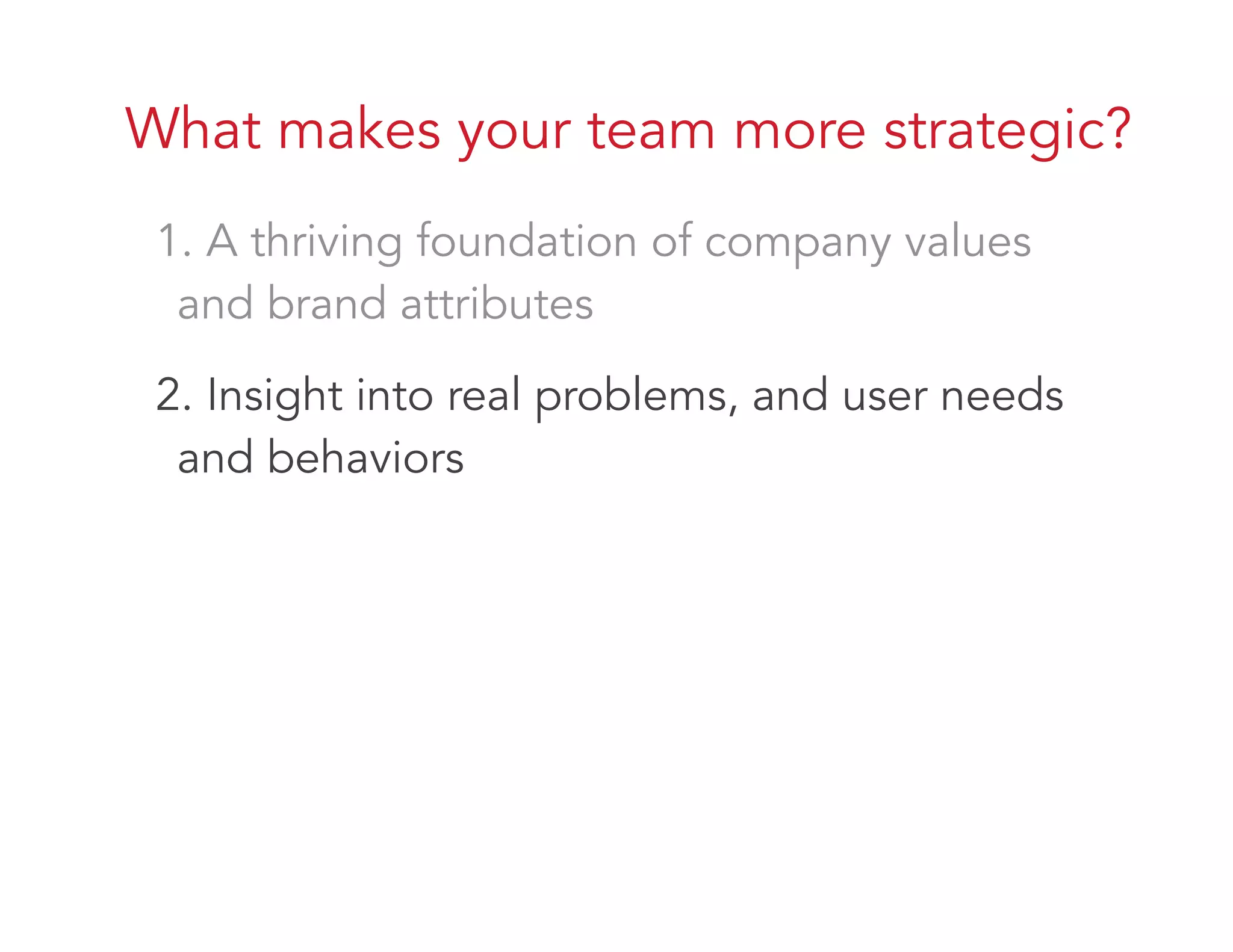 What makes your team more strategic?
1. A thriving foundation of company values
and brand attributes
2. Insight into real problems, and user needs
and behaviors
 