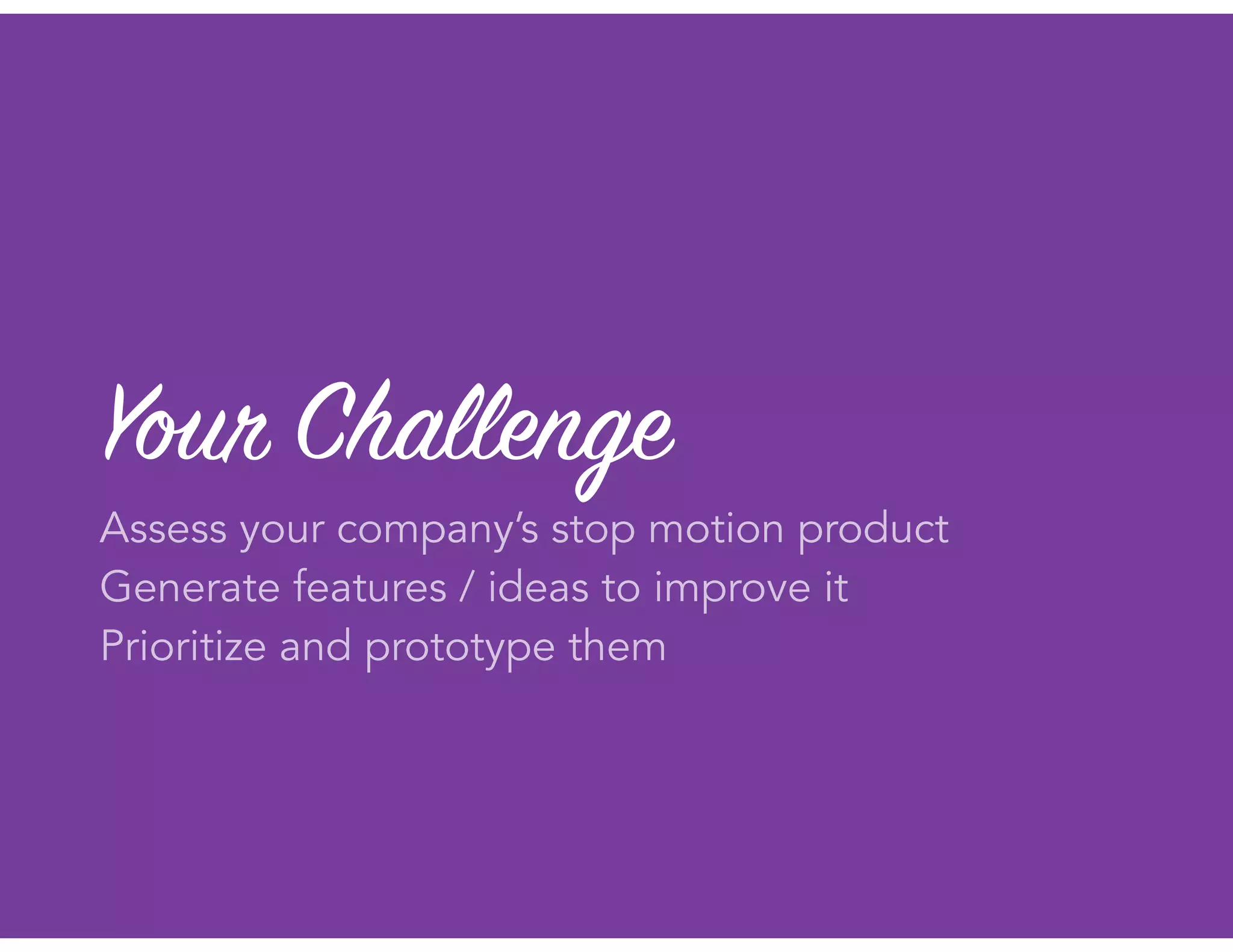Your Challenge
Assess your company’s stop motion product
Generate features / ideas to improve it
Prioritize and prototype them
 