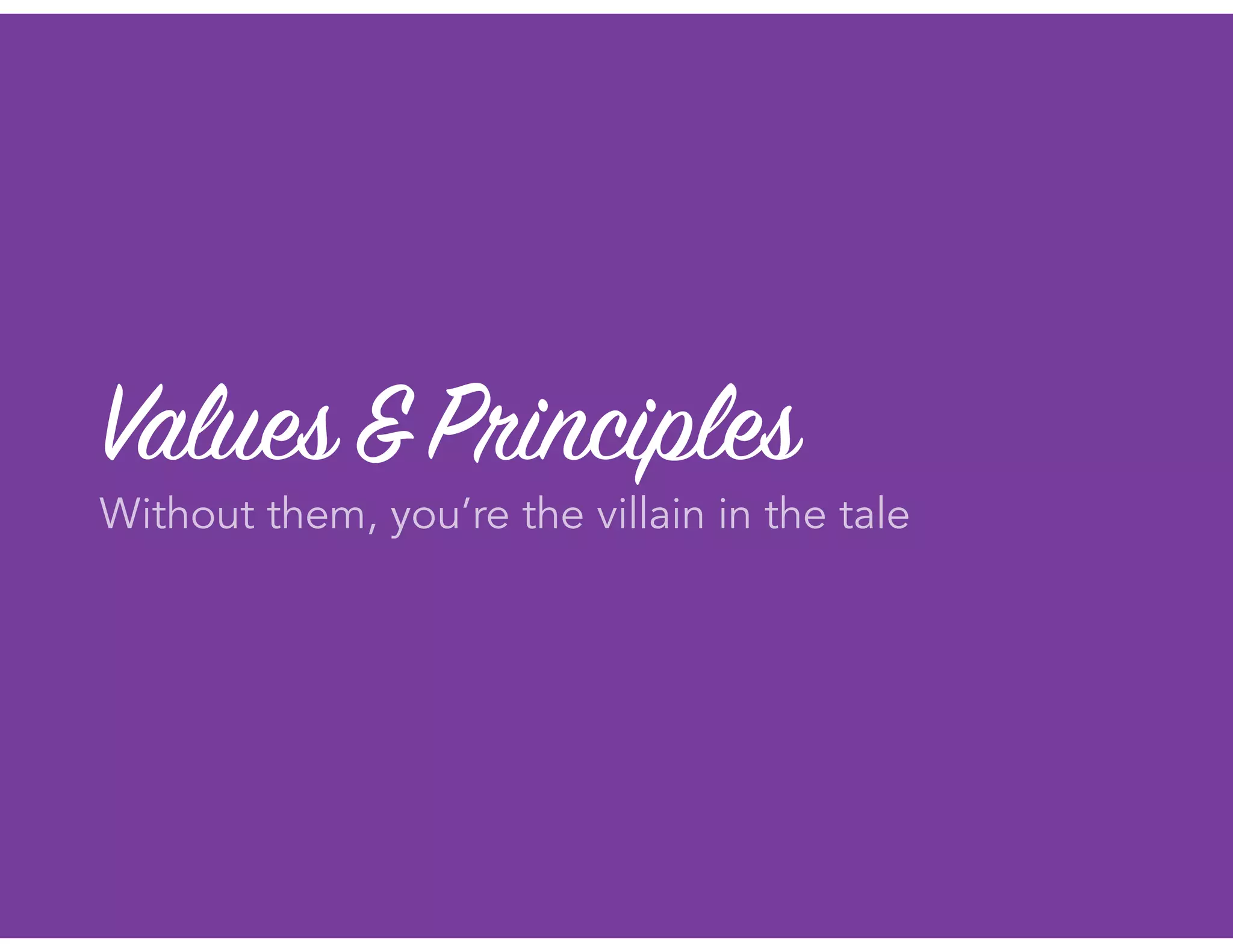 Values&Principles
Without them, you’re the villain in the tale
 