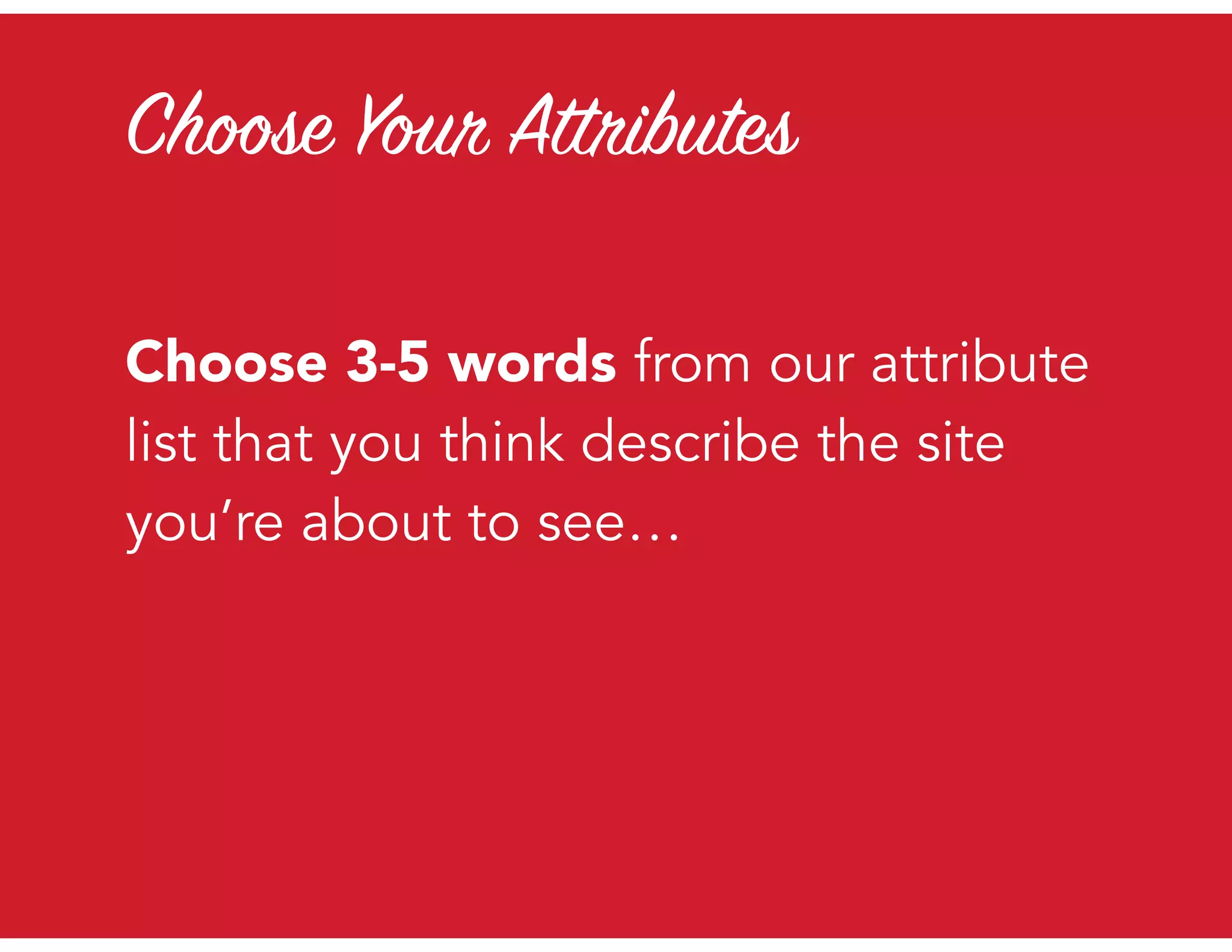 Choose Your Attributes
Choose 3-5 words from our attribute
list that you think describe the site
you’re about to see…
 