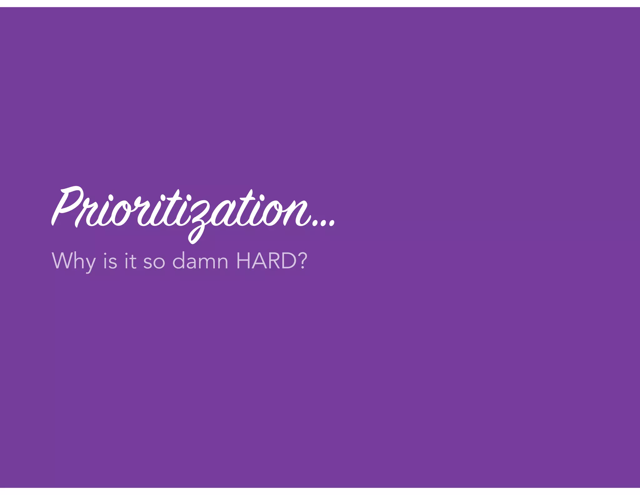 Prioritization…
Why is it so damn HARD?
 