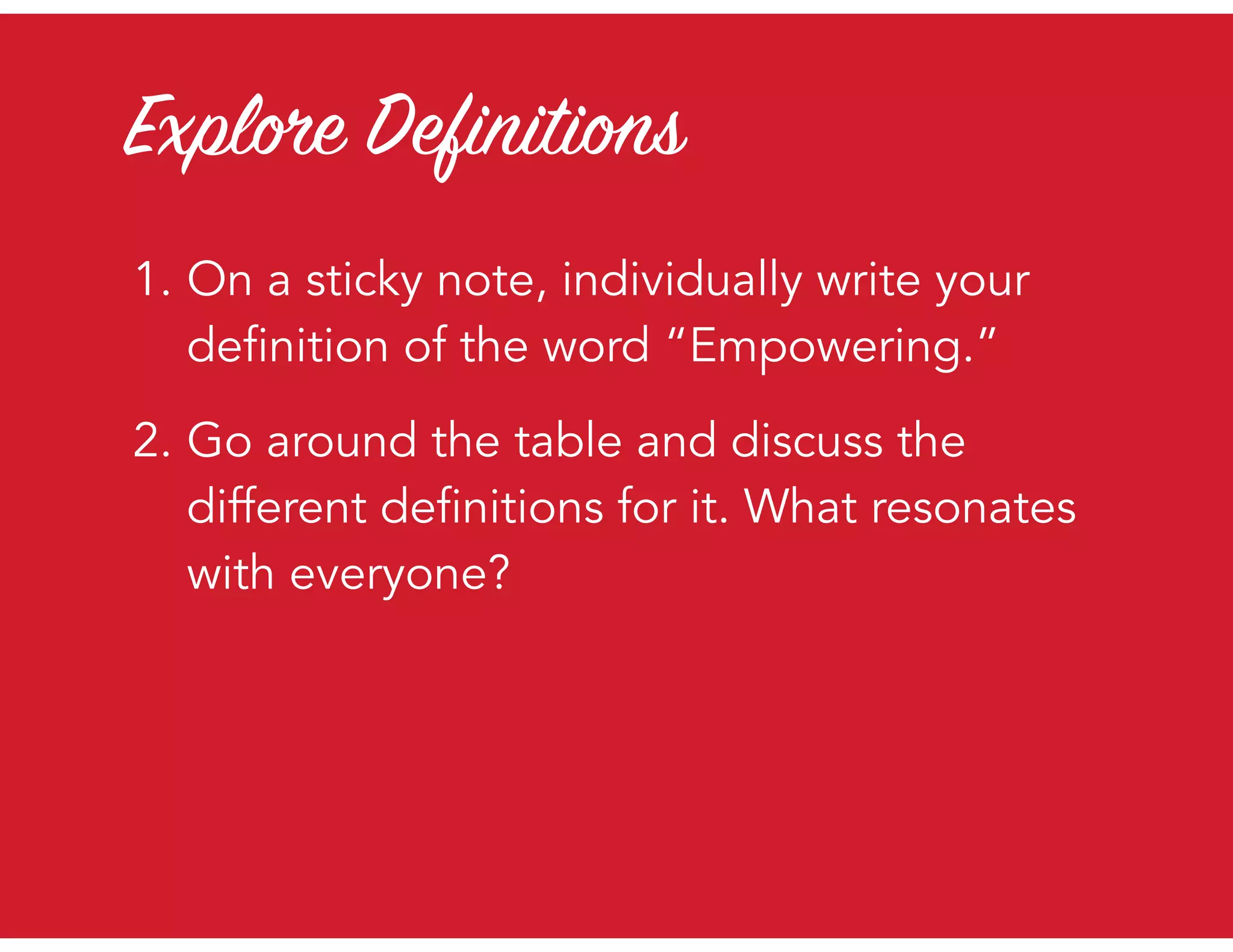 Explore Definitions
1. On a sticky note, individually write your
definition of the word “Empowering.”
2. Go around the table and discuss the
different definitions for it. What resonates
with everyone?
 