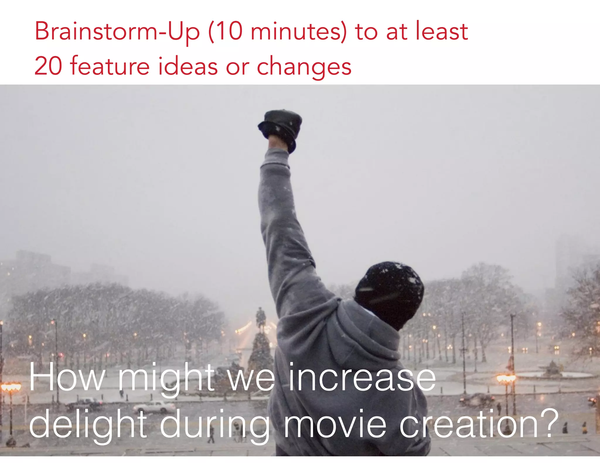 Brainstorm-Up (10 minutes) to at least
20 feature ideas or changes
How might we increase
delight during movie creation?
 