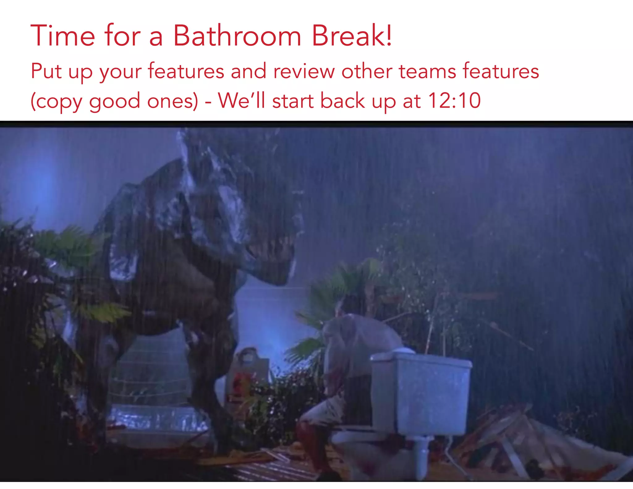 Time for a Bathroom Break!
Put up your features and review other teams features
(copy good ones) - We’ll start back up at 12:10
 