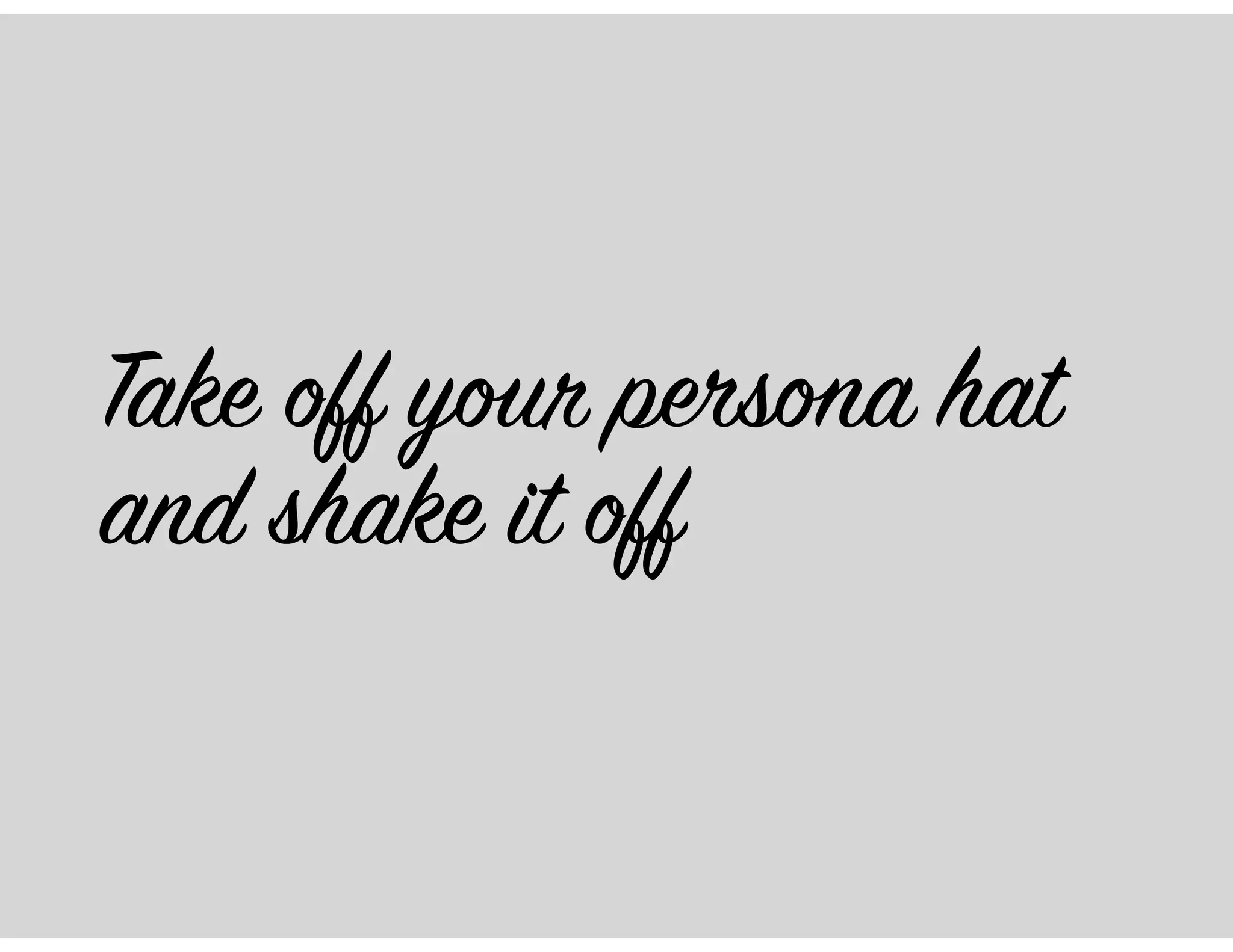 Take off your persona hat
and shake it off
 