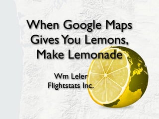 When Google Maps
Gives You Lemons,
 Make Lemonade
     Wm Leler
   Flightstats Inc.
 