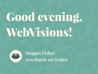 Good evening,
WebVisions!
Meagan Fisher
@owltastic on twitter
 