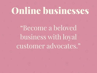 “Become a beloved
business with loyal
customer advocates.”
Online businesses
 