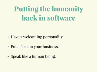 Putting the humanity
back in software
• Have a welcoming personality.
• Put a face on your business.
• Speak like a human being.
 