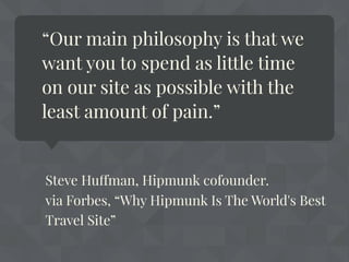 “Our main philosophy is that we
want you to spend as little time
on our site as possible with the
least amount of pain.”
Steve Huffman, Hipmunk cofounder.
via Forbes, “Why Hipmunk Is The World's Best
Travel Site”
 