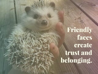 Friendly
faces
create
trust and
belonging.
 