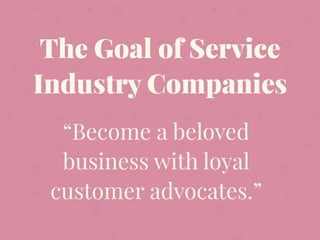“Become a beloved
business with loyal
customer advocates.”
The Goal of Service
Industry Companies
 