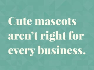 Cute mascots
aren’t right for
every business.
 