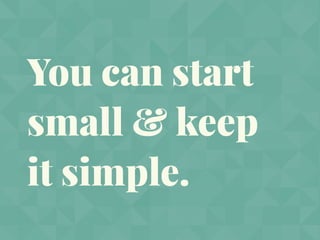 You can start
small & keep
it simple.
 