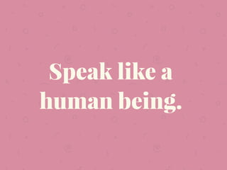 Speak like a
human being.
 