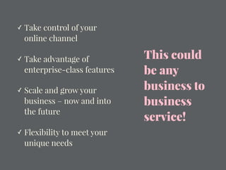 This could
be any
business to
business
service!
✓ Take control of your
online channel
✓ Take advantage of
enterprise-class features
✓ Scale and grow your
business – now and into
the future
✓ Flexibility to meet your
unique needs
 