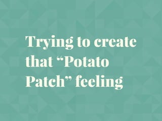 Trying to create
that “Potato
Patch” feeling
 