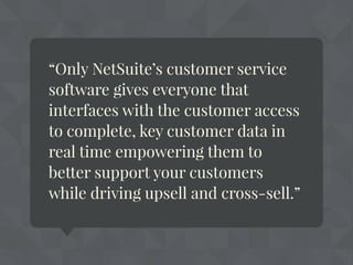 “Only NetSuite’s customer service
software gives everyone that
interfaces with the customer access
to complete, key customer data in
real time empowering them to
better support your customers
while driving upsell and cross-sell.”
 