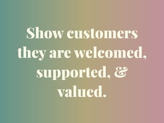 Show customers
they are welcomed,
supported, &
valued.
 