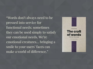 “Words don’t always need to be
pressed into service for
functional needs; sometimes
they can be used simply to satisfy
our emotional needs. We’re
emotional creatures… bringing a
smile to your users’ faces can
make a world of difference.”
 
