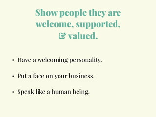 Show people they are
welcome, supported,
& valued.
• Have a welcoming personality.
• Put a face on your business.
• Speak like a human being.
 