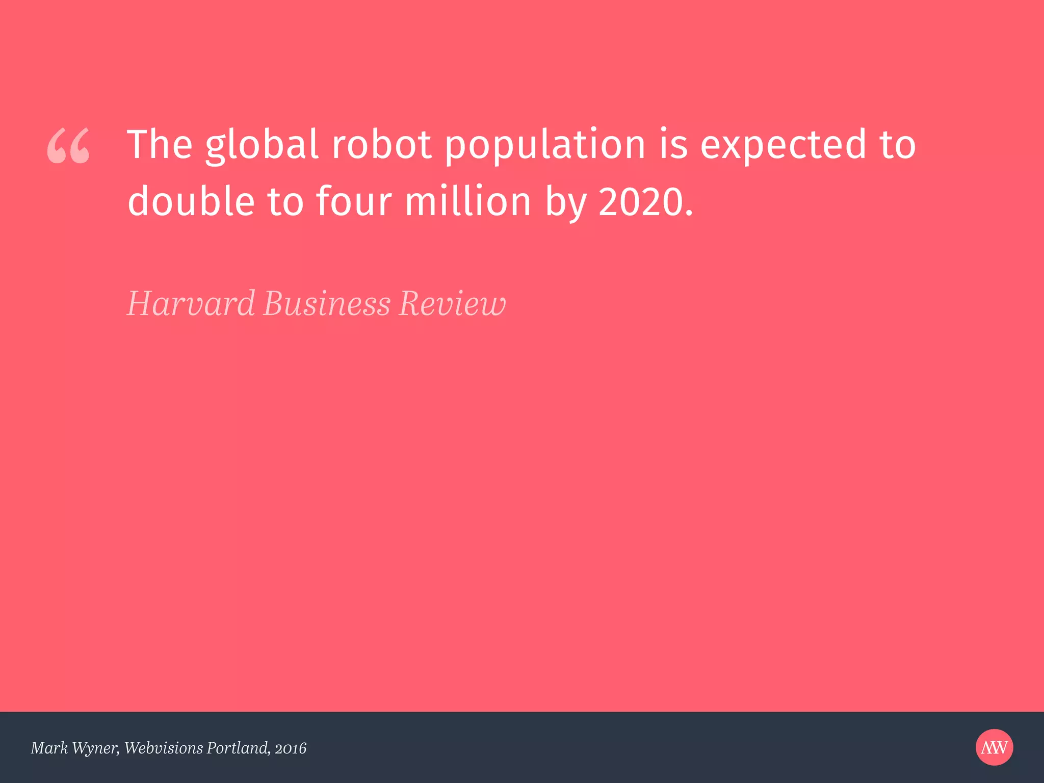 “
Mark Wyner, Webvisions Portland, 2016
The global robot population is expected to
double to four million by 2020.
Harvard Business Review
 