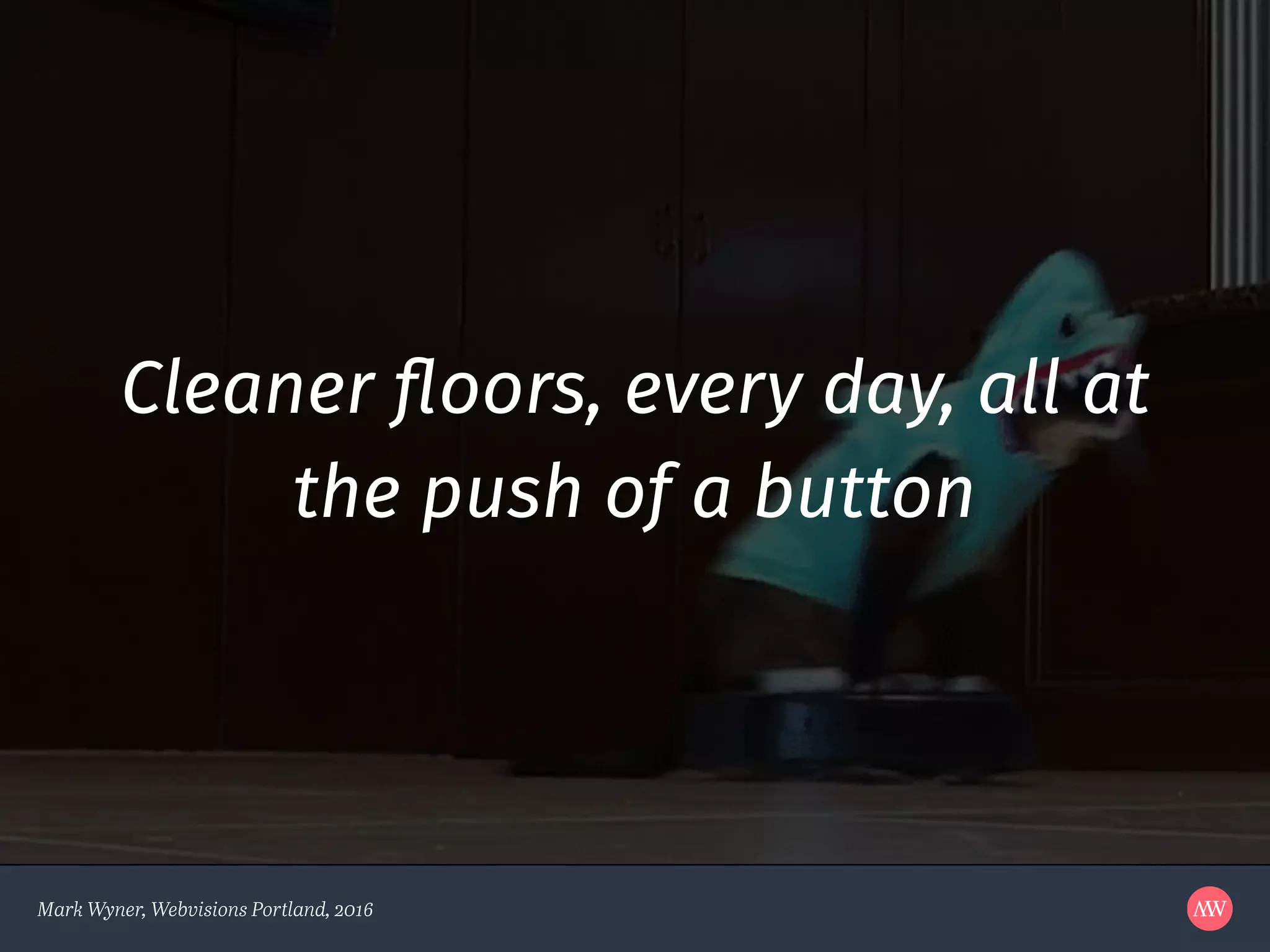 Mark Wyner, Webvisions Portland, 2016
Cleaner ﬂoors, every day, all at
the push of a button
 