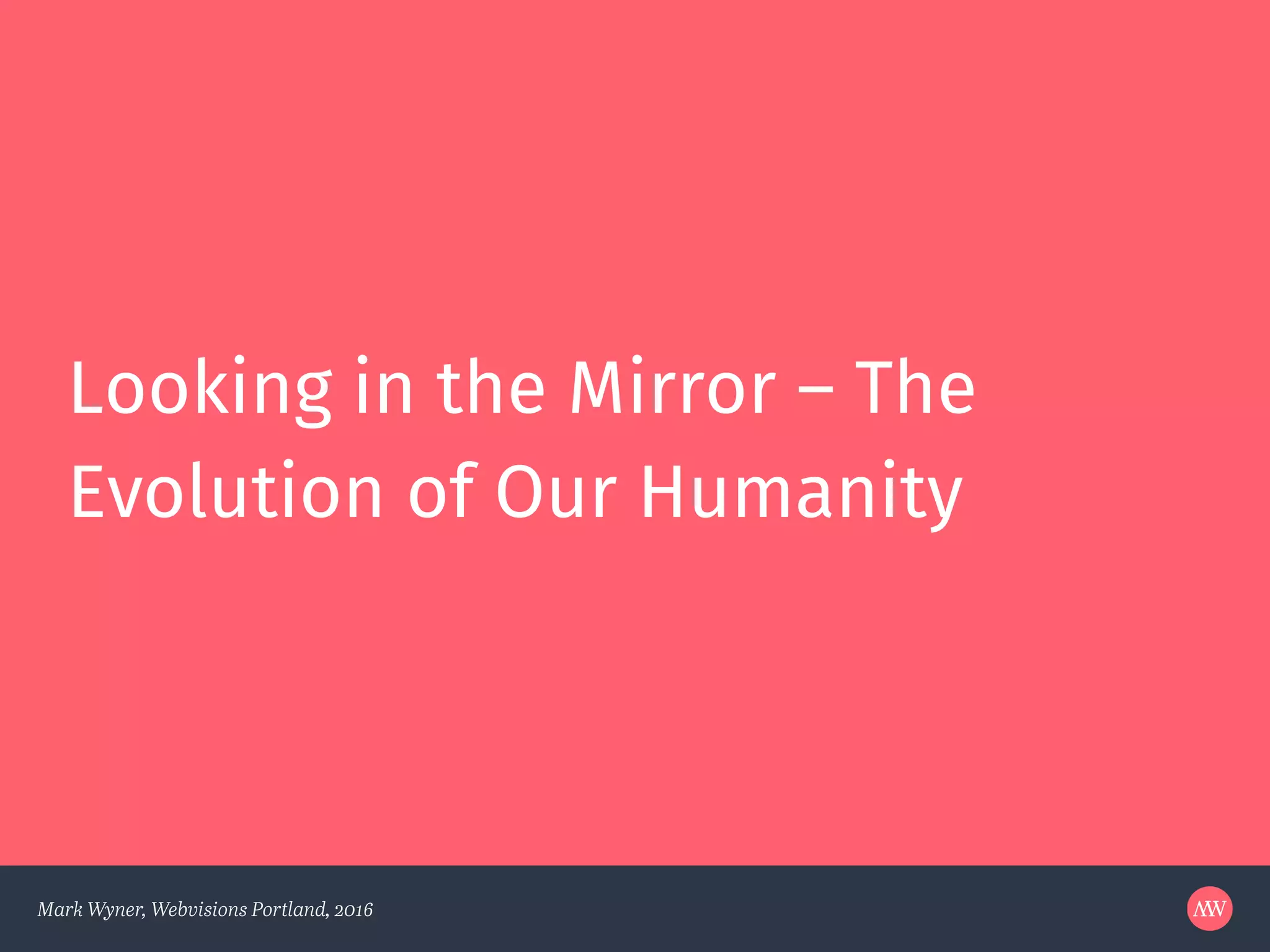 Mark Wyner, Webvisions Portland, 2016
Looking in the Mirror – The
Evolution of Our Humanity
 